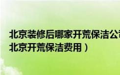 北京装修后哪家开荒保洁公司好（北京装修保洁开荒有哪些北京开荒保洁费用）