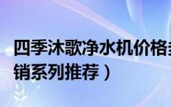 四季沐歌净水机价格多少（四季沐歌净水机热销系列推荐）