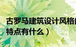 古罗马建筑设计风格的主要特征（古罗马风格特点有什么）