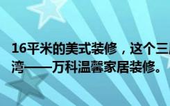 16平米的美式装修，这个三居室简直就是一个宁静的精神港湾——万科温馨家居装修。