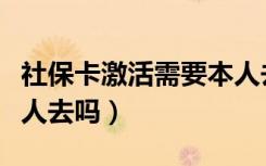 社保卡激活需要本人去吗（社保卡激活需要本人去吗）