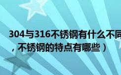 304与316不锈钢有什么不同（304和316不锈钢有哪些不同，不锈钢的特点有哪些）