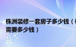 株洲装修一套房子多少钱（株洲装修网公司有哪些装修大概需要多少钱）