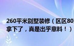 260平米别墅装修（区区80万元，就把350平米的别墅装修拿下了，真是出乎意料！）