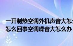 一开制热空调外机声音大怎么回事（一开空调制热外机就响怎么回事空调噪音大怎么办）