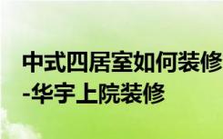 中式四居室如何装修？好看的装修工给你看！-华宇上院装修