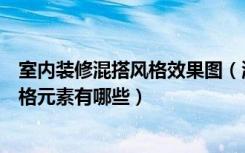 室内装修混搭风格效果图（混搭装修的效果图有哪些混搭风格元素有哪些）