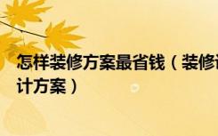 怎样装修方案最省钱（装修设计方案怎么做如何做好装修设计方案）