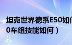 坦克世界德系E50如何使用（坦克世界德系E50车组技能如何）