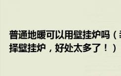 普通地暖可以用壁挂炉吗（装地暖真土气，越来越多家庭选择壁挂炉，好处太多了！）