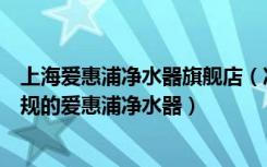 上海爱惠浦净水器旗舰店（净水器爱惠浦怎么样如何购买正规的爱惠浦净水器）