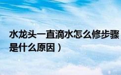 水龙头一直滴水怎么修步骤（水龙头滴水怎么修水龙头滴水是什么原因）