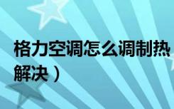 格力空调怎么调制热（格力空调不制热要怎么解决）