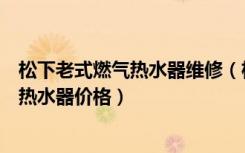 松下老式燃气热水器维修（松下燃气热水器怎么样松下燃气热水器价格）