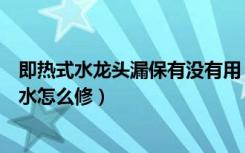 即热式水龙头漏保有没有用（即热式水龙头安全吗水龙头漏水怎么修）