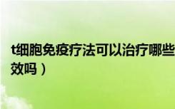 t细胞免疫疗法可以治疗哪些癌症（细胞免疫疗法治疗癌症有效吗）