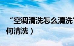 “空调清洗怎么清洗”（空调清洗方法空调如何清洗）