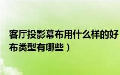 客厅投影幕布用什么样的好（客厅投影幕布怎么选投影仪幕布类型有哪些）