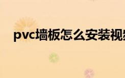 pvc墙板怎么安装视频（pvc墙板怎么样）