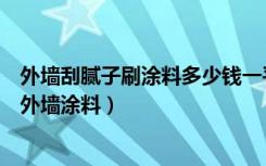 外墙刮腻子刷涂料多少钱一平（外墙粉刷用什么涂料怎样刷外墙涂料）