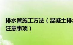 排水管施工方法（混凝土排水管施工工艺混凝土排水管施工注意事项）