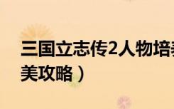 三国立志传2人物培养（《三国立志传2》完美攻略）