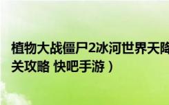 植物大战僵尸2冰河世界天降奇兵第2关怎么过（天降奇兵通关攻略 快吧手游）