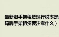 最新脚手架租赁现行税率是多少（脚手架租赁费税务商品编码脚手架租赁要注意什么）