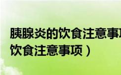 胰腺炎的饮食注意事项和饮食禁忌（胰腺炎的饮食注意事项）