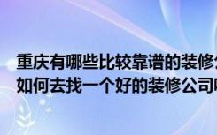 重庆有哪些比较靠谱的装修公司（重庆哪家装修公司好应该如何去找一个好的装修公司呢）