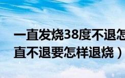 一直发烧38度不退怎么办（大人发烧38度一直不退要怎样退烧）