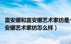 富安娜和富安娜艺术家纺是一样的嘛（富安娜家纺好不好,富安娜艺术家纺怎么样）