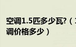 空调1.5匹多少瓦?（1.5匹空调多少瓦1.5匹空调价格多少）