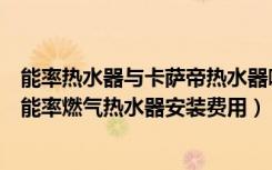 能率热水器与卡萨帝热水器哪个好（能率燃气热水器价格表能率燃气热水器安装费用）