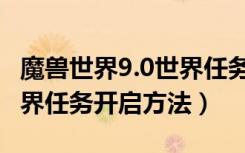 魔兽世界9.0世界任务怎么开（魔兽世界9.0世界任务开启方法）