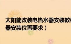 太阳能改装电热水器安装教程（太阳能热水器怎么发电热水器安装位置要求）