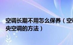 空调长期不用怎么保养（空调长期不用如何保养介绍保养中央空调的方法）