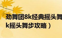 劲舞团8k经典摇头舞步（《劲舞团》劲舞团8k摇头舞步攻略）