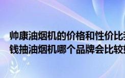 帅康油烟机的价格和性价比我看看（帅康抽油烟机价格多少钱抽油烟机哪个品牌会比较好）