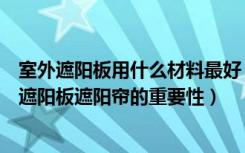 室外遮阳板用什么材料最好（露台遮阳板用什么材料好露台遮阳板遮阳帘的重要性）