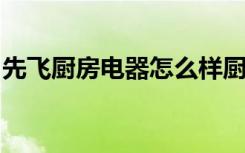 先飞厨房电器怎么样厨房电器选择原则有哪些