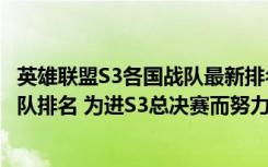 英雄联盟S3各国战队最新排名WE暂居第4（最新世界LOL战队排名 为进S3总决赛而努力 欧洲LOL各队的比分情况）