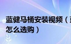 蓝健马桶安装视频（蓝健马桶怎么样蓝健马桶怎么选购）