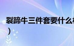 裂蹄牛三件套要什么材料（裂蹄牛三件套材料）