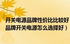 开关电源品牌性价比比较好（开关电源有哪些比较好的国产品牌开关电源怎么选择好）