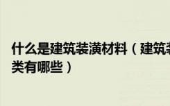 什么是建筑装潢材料（建筑装饰材料有哪些,室内装饰材料种类有哪些）