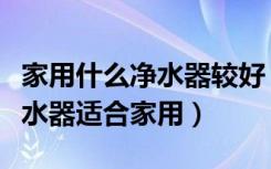 家用什么净水器较好（什么净水器好，什么净水器适合家用）