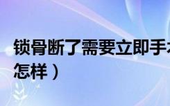 锁骨断了需要立即手术吗（锁骨断了不手术会怎样）