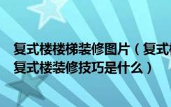 复式楼楼梯装修图片（复式楼楼梯装修效果图大全有哪些内复式楼装修技巧是什么）