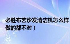 必胜布艺沙发清洁机怎么样（布艺沙发怎么清洁大部分家庭做的都不对）